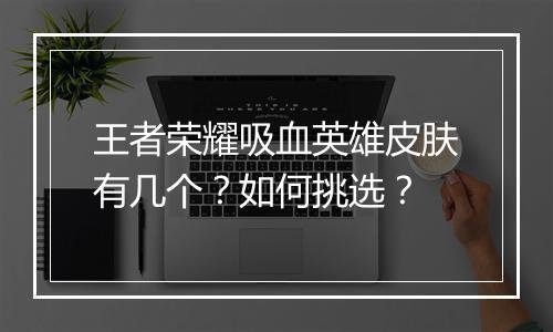 王者荣耀吸血英雄皮肤有几个？如何挑选？