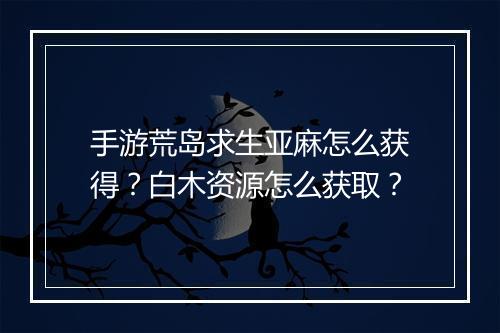 手游荒岛求生亚麻怎么获得?白木资源怎么获取?