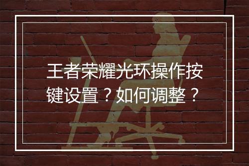 王者荣耀光环操作按键设置？如何调整？