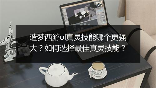 造梦西游ol真灵技能哪个更强大？如何选择最佳真灵技能？