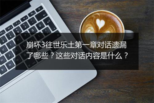 崩坏3往世乐土第一章对话遗漏了哪些？这些对话内容是什么？