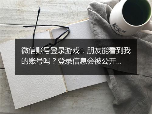 微信账号登录游戏，朋友能看到我的账号吗？登录信息会被公开吗？