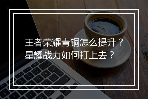 王者荣耀青铜怎么提升？星耀战力如何打上去？