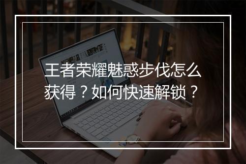 王者荣耀魅惑步伐怎么获得？如何快速解锁？