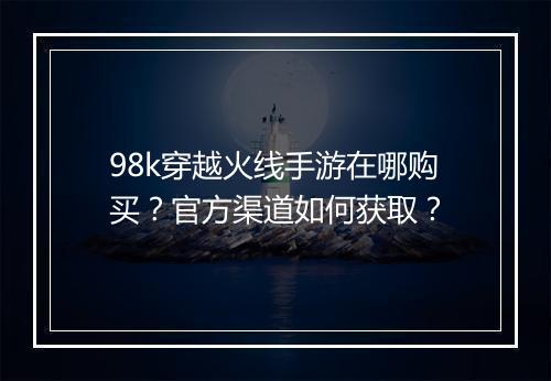 98k穿越火线手游在哪购买？官方渠道如何获取？