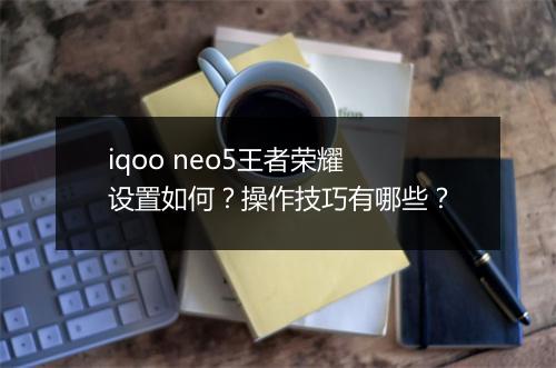 iqoo neo5王者荣耀设置如何？操作技巧有哪些？