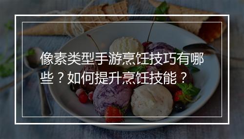 像素类型手游烹饪技巧有哪些？如何提升烹饪技能？