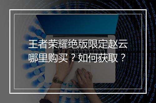 王者荣耀绝版限定赵云哪里购买？如何获取？