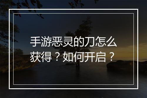 手游恶灵的刀怎么获得？如何开启？