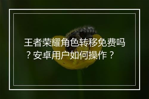 王者荣耀角色转移免费吗？安卓用户如何操作？