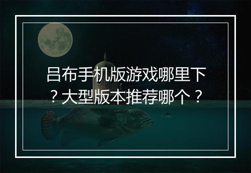 吕布手机版游戏哪里下?大型版本推荐哪个?