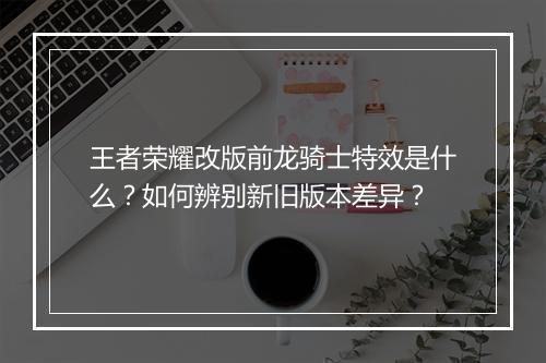 王者荣耀改版前龙骑士特效是什么?如何辨别新旧版本差异?