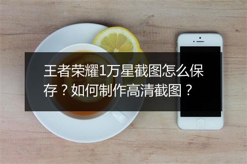 王者荣耀1万星截图怎么保存?如何制作高清截图?