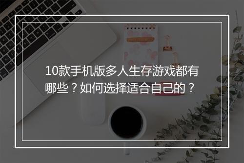 10款手机版多人生存游戏都有哪些？如何选择适合自己的？
