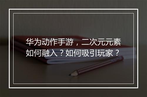 华为动作手游，二次元元素如何融入？如何吸引玩家？