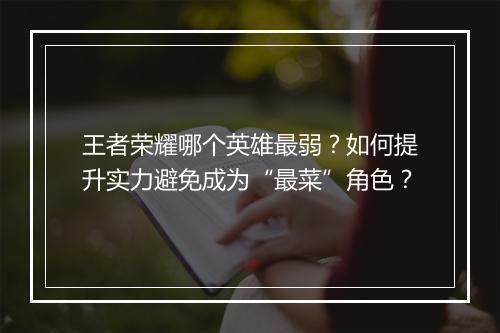 王者荣耀哪个英雄最弱？如何提升实力避免成为“最菜”角色？