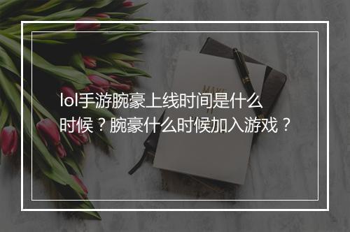 lol手游腕豪上线时间是什么时候？腕豪什么时候加入游戏？