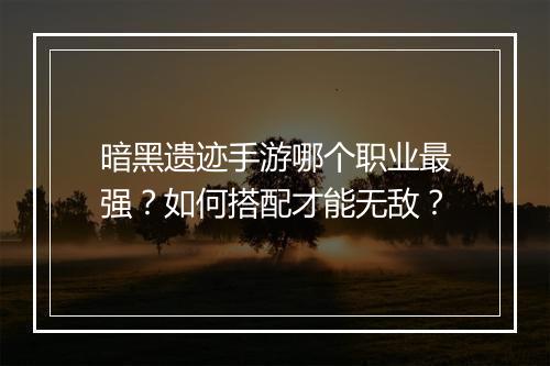 暗黑遗迹手游哪个职业最强？如何搭配才能无敌？