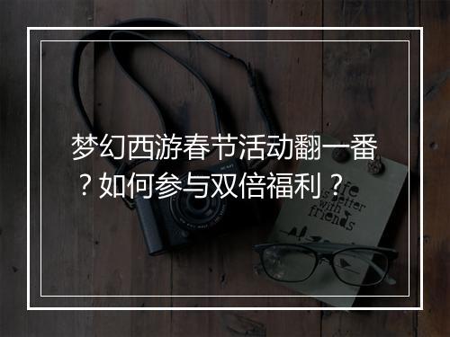 梦幻西游春节活动翻一番？如何参与双倍福利？