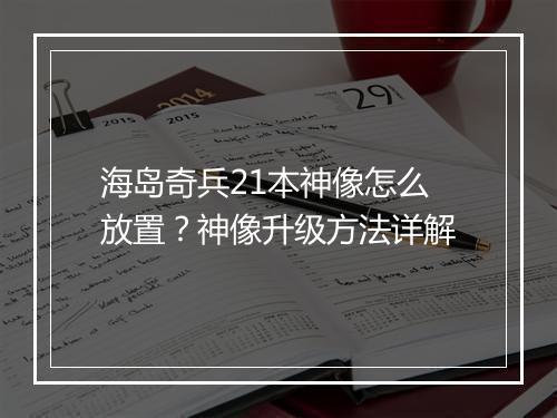 海岛奇兵21本神像怎么放置？神像升级方法详解