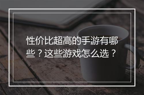 性价比超高的手游有哪些?这些游戏怎么选?