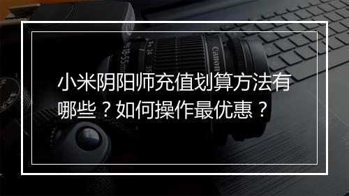 小米阴阳师充值划算方法有哪些？如何操作最优惠？