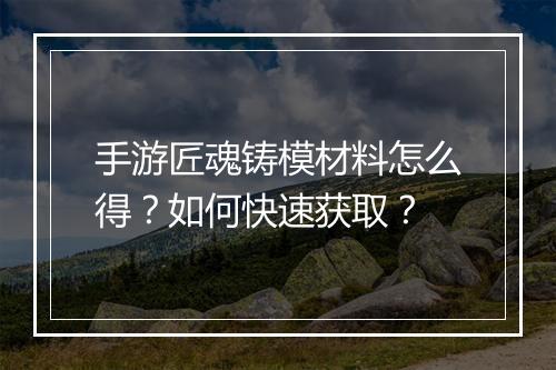 手游匠魂铸模材料怎么得?如何快速获取?