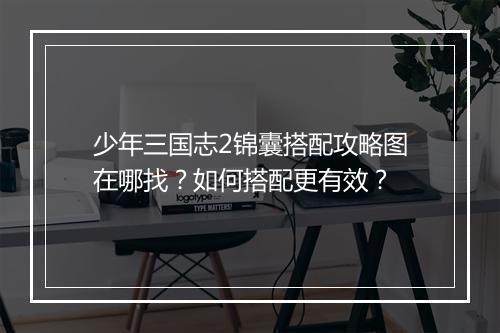 少年三国志2锦囊搭配攻略图在哪找？如何搭配更有效？