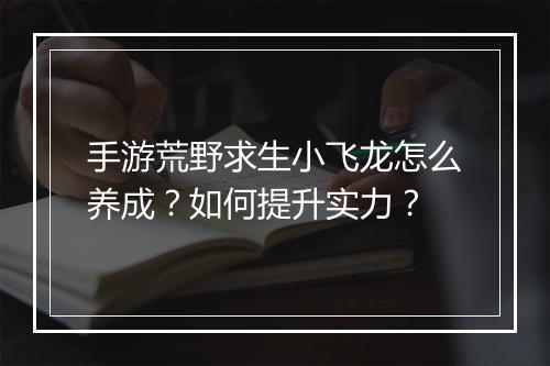 手游荒野求生小飞龙怎么养成？如何提升实力？