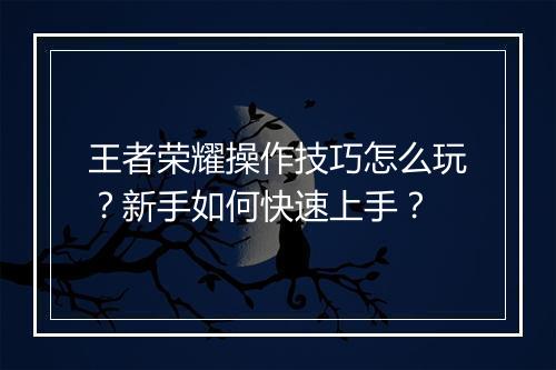 王者荣耀操作技巧怎么玩？新手如何快速上手？