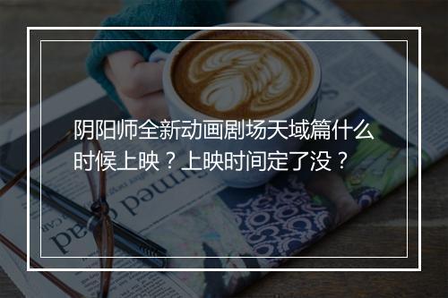 阴阳师全新动画剧场天域篇什么时候上映？上映时间定了没？