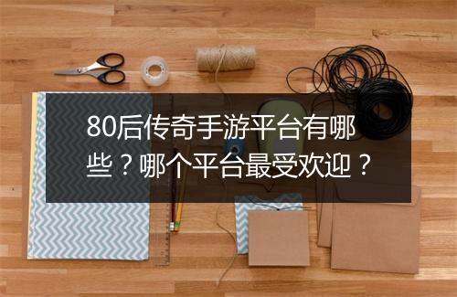 80后传奇手游平台有哪些？哪个平台最受欢迎？