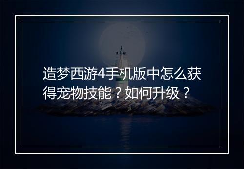 造梦西游4手机版中怎么获得宠物技能？如何升级？