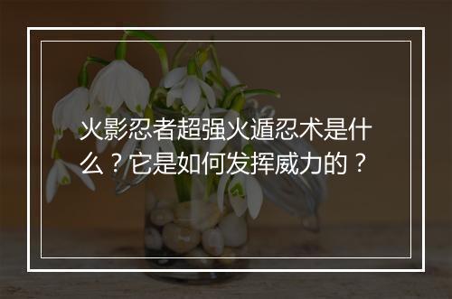 火影忍者超强火遁忍术是什么？它是如何发挥威力的？