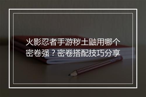 火影忍者手游秽土鼬用哪个密卷强？密卷搭配技巧分享