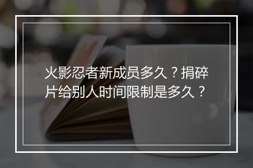 火影忍者新成员多久？捐碎片给别人时间限制是多久？