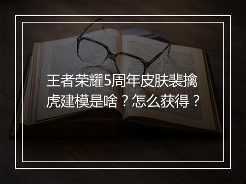 王者荣耀5周年皮肤裴擒虎建模是啥？怎么获得？