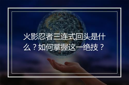 火影忍者三连式回头是什么？如何掌握这一绝技？
