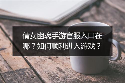 倩女幽魂手游官服入口在哪？如何顺利进入游戏？