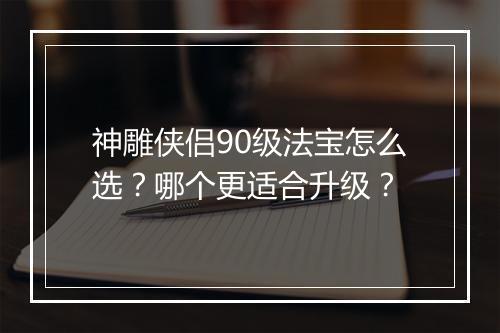 神雕侠侣90级法宝怎么选?哪个更适合升级?