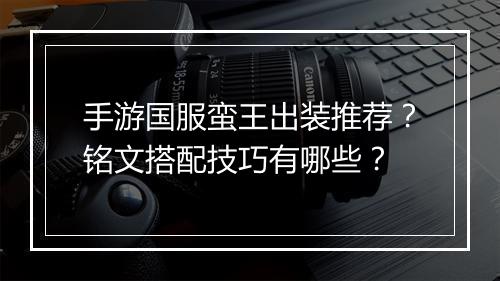 手游国服蛮王出装推荐？铭文搭配技巧有哪些？
