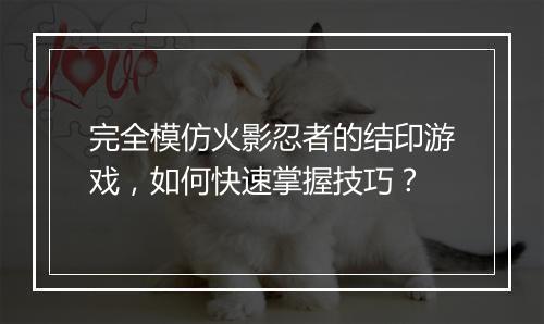 完全模仿火影忍者的结印游戏，如何快速掌握技巧？