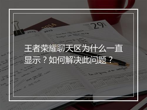 王者荣耀聊天区为什么一直显示？如何解决此问题？