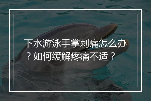 下水游泳手掌刺痛怎么办？如何缓解疼痛不适？