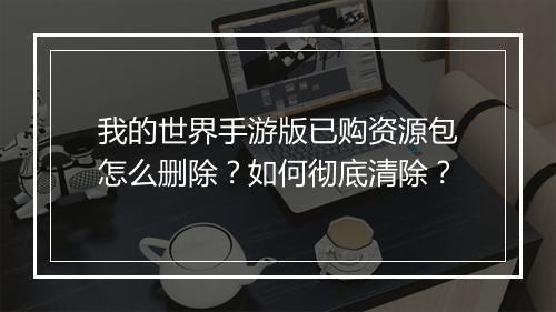 我的世界手游版已购资源包怎么删除？如何彻底清除？