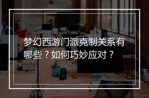 梦幻西游门派克制关系有哪些？如何巧妙应对？