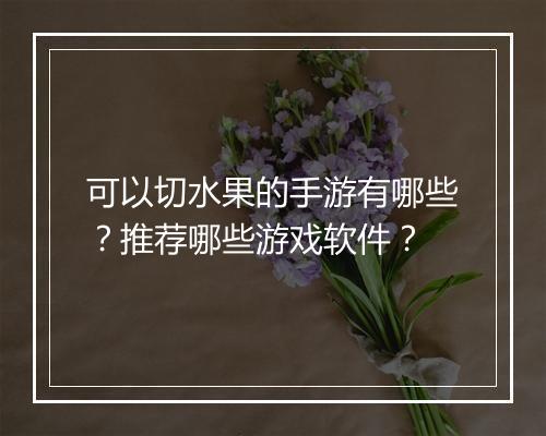 可以切水果的手游有哪些？推荐哪些游戏软件？