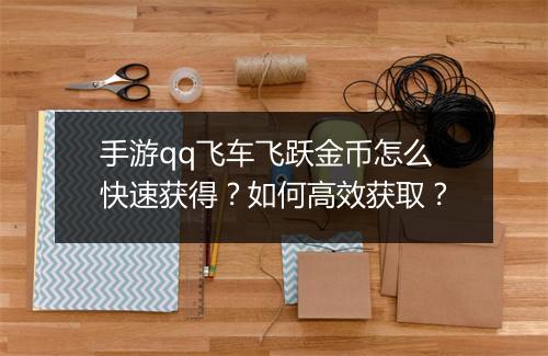 手游qq飞车飞跃金币怎么快速获得？如何高效获取？