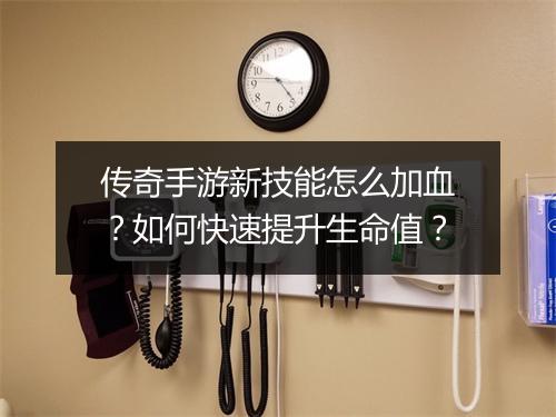 传奇手游新技能怎么加血？如何快速提升生命值？