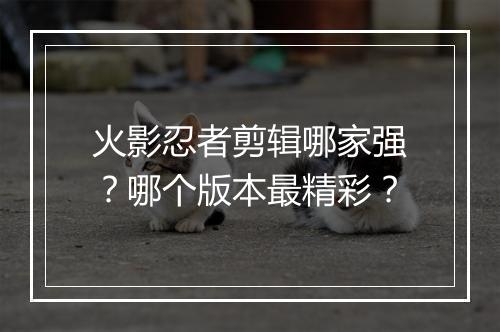 火影忍者剪辑哪家强?哪个版本最精彩?